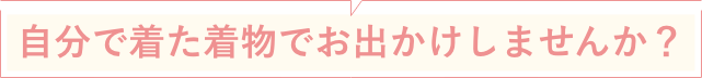自分で着た着物でお出かけしませんか?