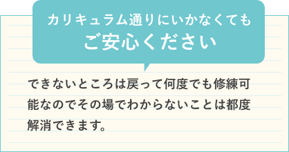カリキュラム通りにいかなくてもご安心ください|できないところは戻って何度でも修練可能なのでその場でわからないことは都度解消できます。