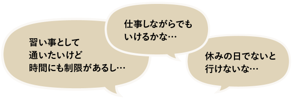 「習い事として通いたいけど」「仕事しながらでもいけるかな…」「休みの日でないと行けないな…」