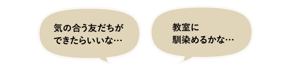 「気の合う友だちができたらいいな…」「教室に馴染めるかな…」